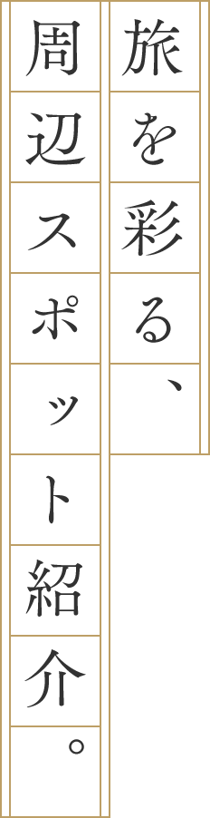 旅を彩る、周辺スポット紹介。